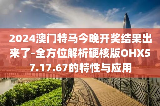 2024澳门特马今晚开奖结果出来了-全方位解析硬核版OHX57.17.67的特性与应用