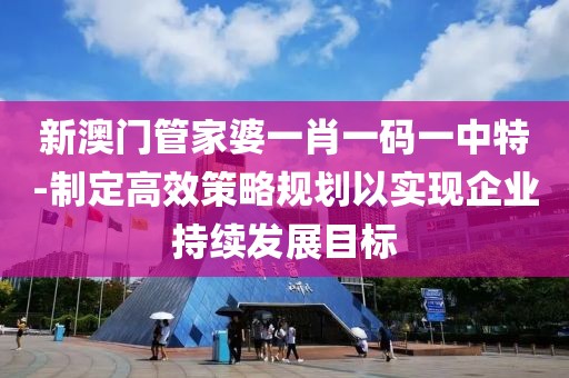 新澳门管家婆一肖一码一中特-制定高效策略规划以实现企业持续发展目标