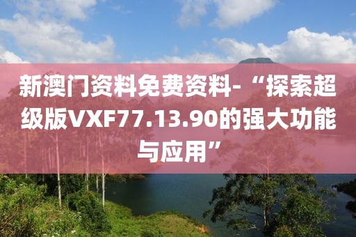 新澳门资料免费资料-“探索超级版VXF77.13.90的强大功能与应用”