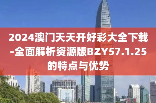 2024澳门天天开好彩大全下载-全面解析资源版BZY57.1.25的特点与优势