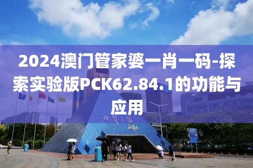 2024澳门管家婆一肖一码-探索实验版PCK62.84.1的功能与应用