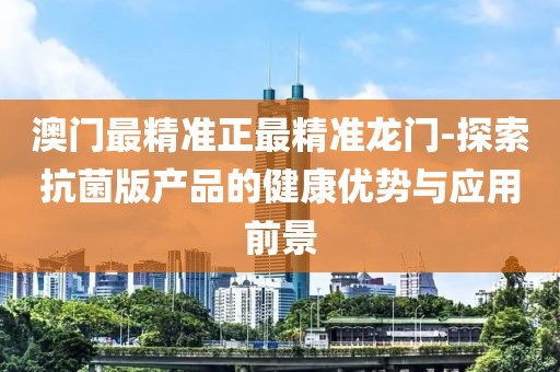 澳门最精准正最精准龙门-探索抗菌版产品的健康优势与应用前景