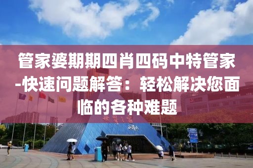 管家婆期期四肖四码中特管家-快速问题解答：轻松解决您面临的各种难题