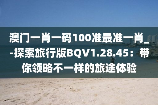 澳门一肖一码100准最准一肖_-探索旅行版BQV1.28.45：带你领略不一样的旅途体验