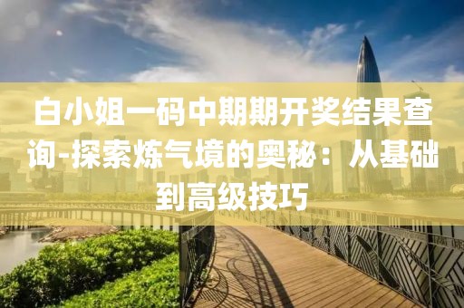 白小姐一码中期期开奖结果查询-探索炼气境的奥秘：从基础到高级技巧