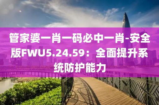 管家婆一肖一码必中一肖-安全版FWU5.24.59：全面提升系统防护能力