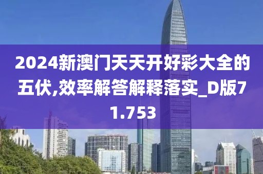 2024新澳门天天开好彩大全的五伏,效率解答解释落实_D版71.753