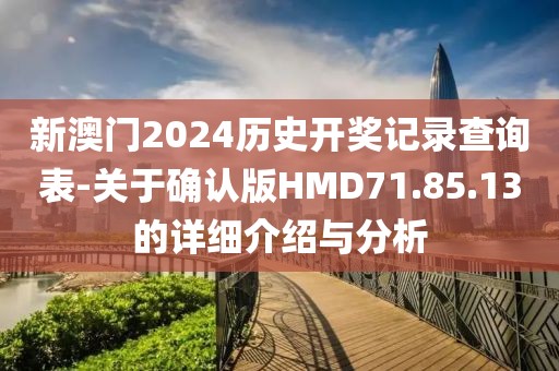 新澳门2024历史开奖记录查询表-关于确认版HMD71.85.13的详细介绍与分析