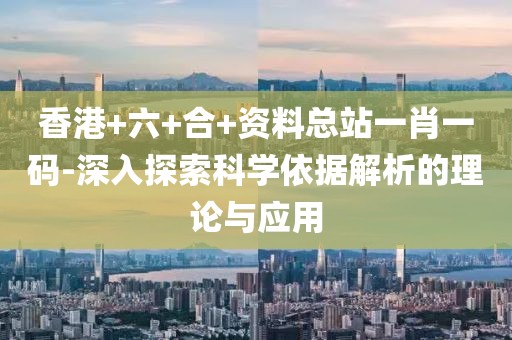 香港+六+合+资料总站一肖一码-深入探索科学依据解析的理论与应用