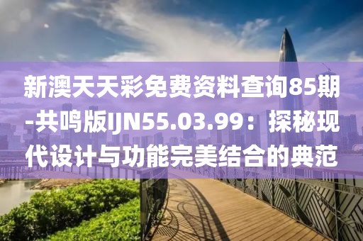 新澳天天彩免费资料查询85期-共鸣版IJN55.03.99：探秘现代设计与功能完美结合的典范