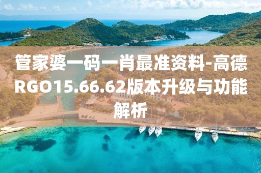 管家婆一码一肖最准资料-高德RGO15.66.62版本升级与功能解析