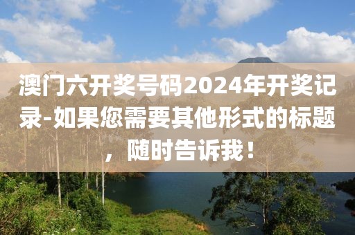 澳门六开奖号码2024年开奖记录-如果您需要其他形式的标题，随时告诉我！