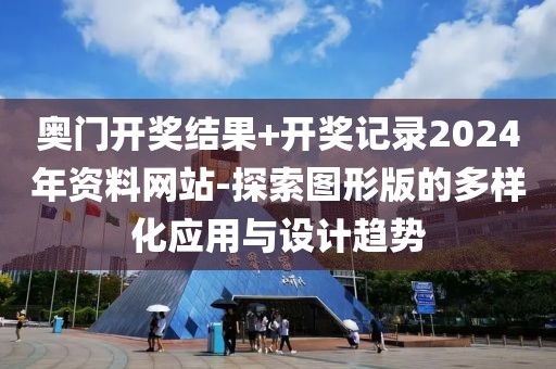 奥门开奖结果+开奖记录2024年资料网站-探索图形版的多样化应用与设计趋势