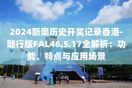 2024新奥历史开奖记录香港-随行版FAL46.5.17全解析：功能、特点与应用场景