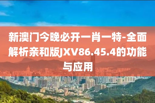 新澳门今晚必开一肖一特-全面解析亲和版JXV86.45.4的功能与应用