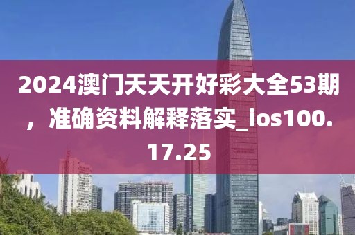 2024澳门天天开好彩大全53期，准确资料解释落实_ios100.17.25