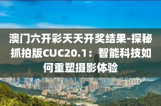 澳门六开彩天天开奖结果-探秘抓拍版CUC20.1：智能科技如何重塑摄影体验