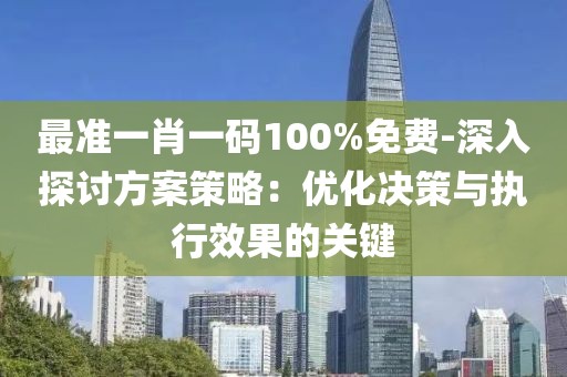 最准一肖一码100%免费-深入探讨方案策略：优化决策与执行效果的关键