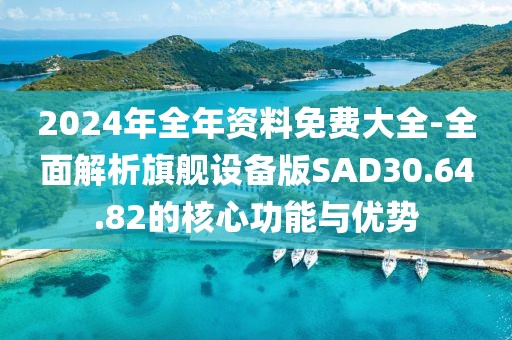 2024年全年资料免费大全-全面解析旗舰设备版SAD30.64.82的核心功能与优势
