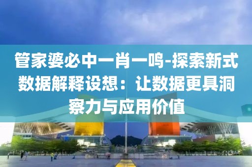 管家婆必中一肖一鸣-探索新式数据解释设想：让数据更具洞察力与应用价值