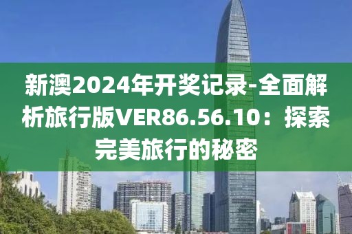 新澳2024年开奖记录-全面解析旅行版VER86.56.10：探索完美旅行的秘密