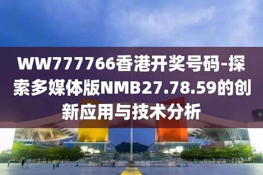 WW777766香港开奖号码-探索多媒体版NMB27.78.59的创新应用与技术分析