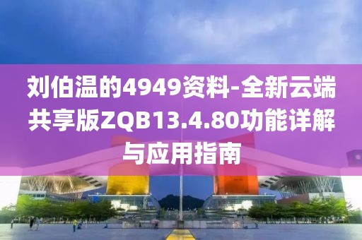 刘伯温的4949资料-全新云端共享版ZQB13.4.80功能详解与应用指南