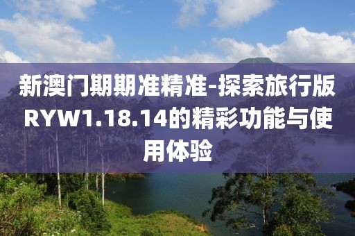 新澳门期期准精准-探索旅行版RYW1.18.14的精彩功能与使用体验