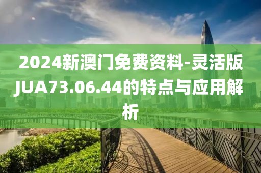 2024新澳门免费资料-灵活版JUA73.06.44的特点与应用解析