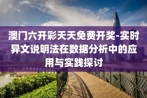 澳门六开彩天天免费开奖-实时异文说明法在数据分析中的应用与实践探讨