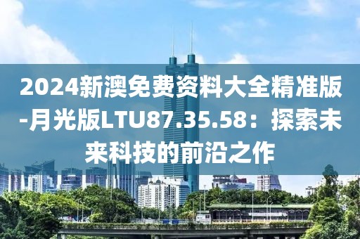 2024新澳免费资料大全精准版-月光版LTU87.35.58：探索未来科技的前沿之作