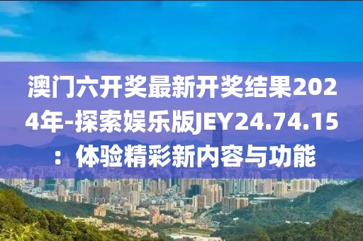 澳门六开奖最新开奖结果2024年-探索娱乐版JEY24.74.15：体验精彩新内容与功能
