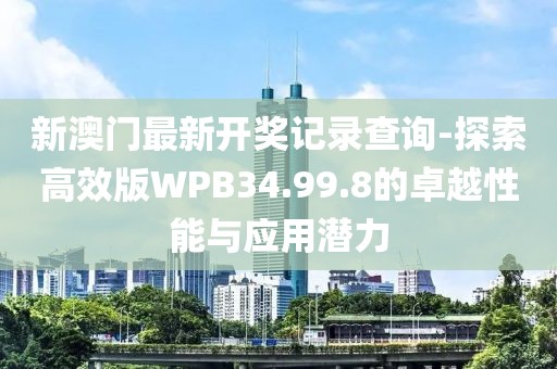 新澳门最新开奖记录查询-探索高效版WPB34.99.8的卓越性能与应用潜力