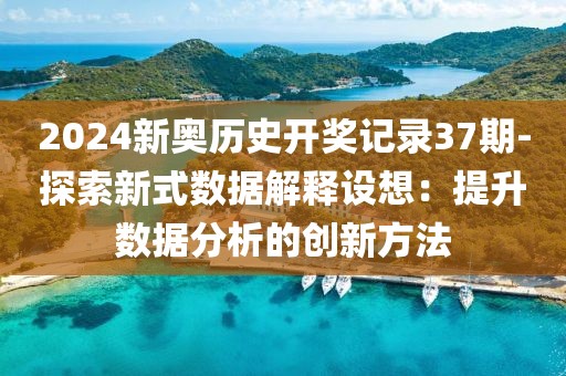 2024新奥历史开奖记录37期-探索新式数据解释设想：提升数据分析的创新方法