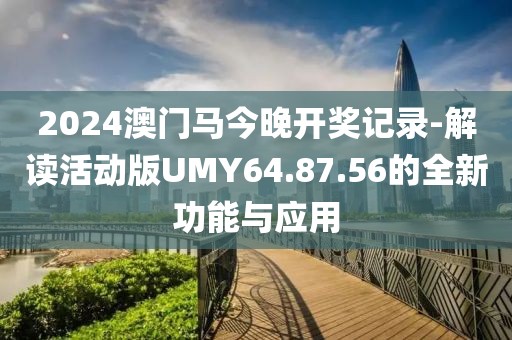 2024澳门马今晚开奖记录-解读活动版UMY64.87.56的全新功能与应用