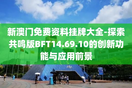 新澳门免费资料挂牌大全-探索共鸣版BFT14.69.10的创新功能与应用前景