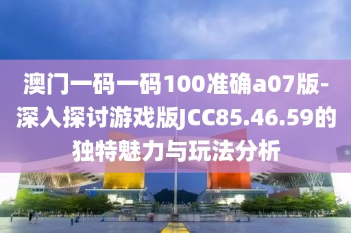 澳门一码一码100准确a07版-深入探讨游戏版JCC85.46.59的独特魅力与玩法分析