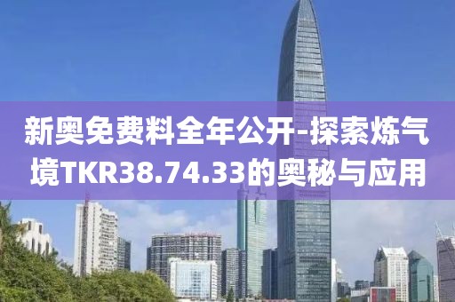 新奥免费料全年公开-探索炼气境TKR38.74.33的奥秘与应用