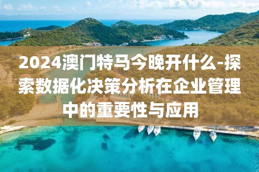 2024澳门特马今晚开什么-探索数据化决策分析在企业管理中的重要性与应用