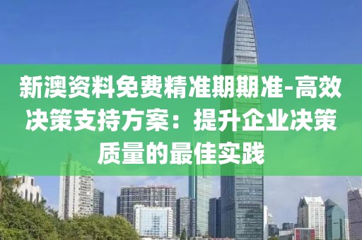 新澳资料免费精准期期准-高效决策支持方案：提升企业决策质量的最佳实践