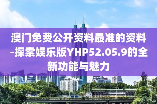 澳门免费公开资料最准的资料-探索娱乐版YHP52.05.9的全新功能与魅力