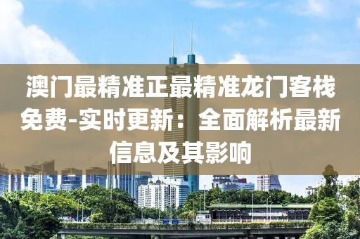 澳门最精准正最精准龙门客栈免费-实时更新：全面解析最新信息及其影响