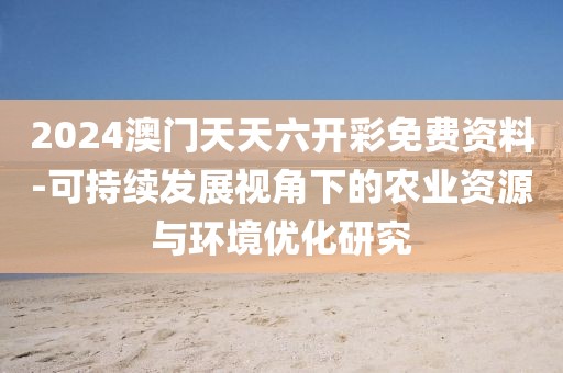 2024澳门天天六开彩免费资料-可持续发展视角下的农业资源与环境优化研究