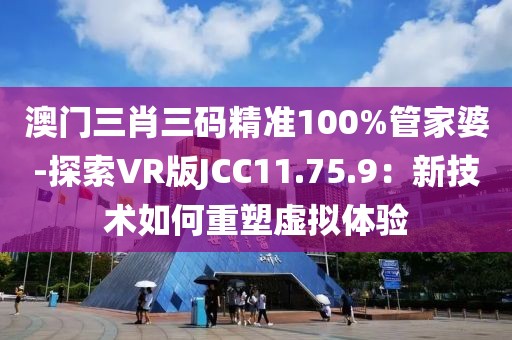 澳门三肖三码精准100%管家婆-探索VR版JCC11.75.9：新技术如何重塑虚拟体验