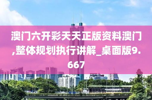 澳门六开彩天天正版资料澳门,整体规划执行讲解_桌面版9.667