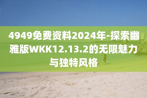 4949免费资料2024年-探索幽雅版WKK12.13.2的无限魅力与独特风格