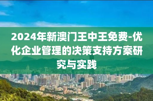 2024年新澳门王中王免费-优化企业管理的决策支持方案研究与实践