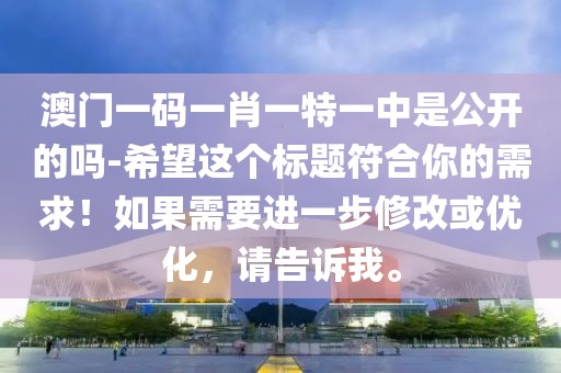 澳门一码一肖一特一中是公开的吗-希望这个标题符合你的需求！如果需要进一步修改或优化，请告诉我。