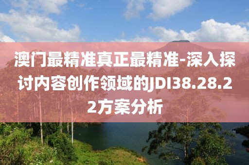 澳门最精准真正最精准-深入探讨内容创作领域的JDI38.28.22方案分析