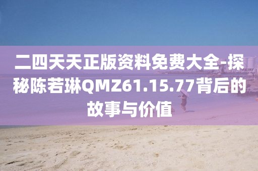 二四天天正版资料免费大全-探秘陈若琳QMZ61.15.77背后的故事与价值